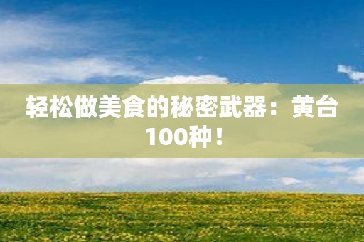 轻松做美食的秘密武器：黄台100种！