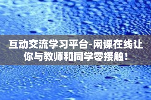 互动交流学习平台-网课在线让你与教师和同学零接触！