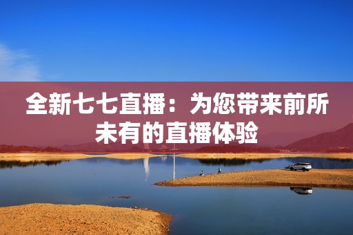 全新七七直播：为您带来前所未有的直播体验