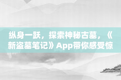 纵身一跃，探索神秘古墓，《新盗墓笔记》App带你感受惊险的探险之旅！