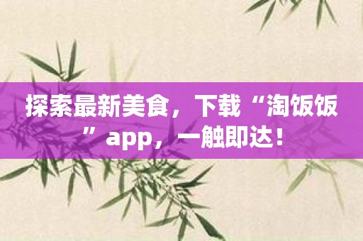 探索最新美食，下载“淘饭饭”app，一触即达！
