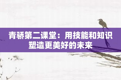 青骄第二课堂：用技能和知识塑造更美好的未来