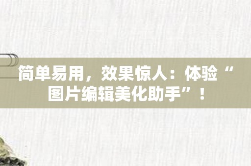 简单易用，效果惊人：体验“图片编辑美化助手”！