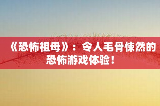 《恐怖祖母》：令人毛骨悚然的恐怖游戏体验！