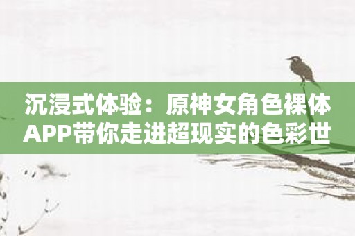 沉浸式体验：原神女角色裸体APP带你走进超现实的色彩世界！