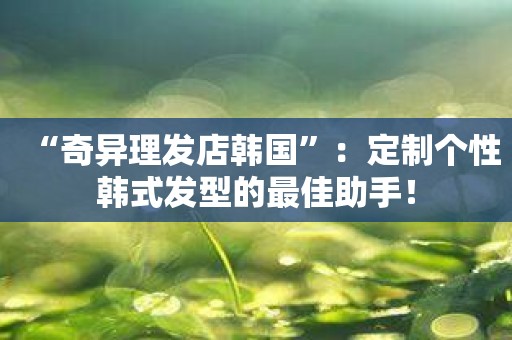 “奇异理发店韩国”：定制个性韩式发型的最佳助手！