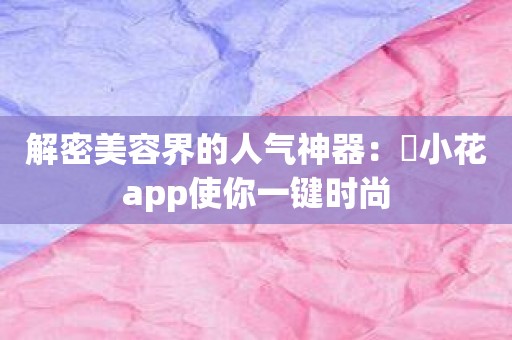 解密美容界的人气神器：寀小花app使你一键时尚