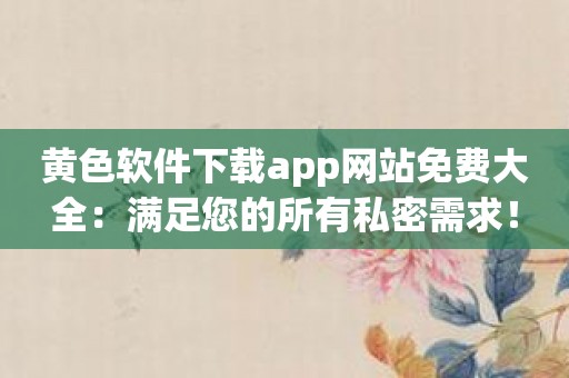 黄色软件下载app网站免费大全：满足您的所有私密需求！