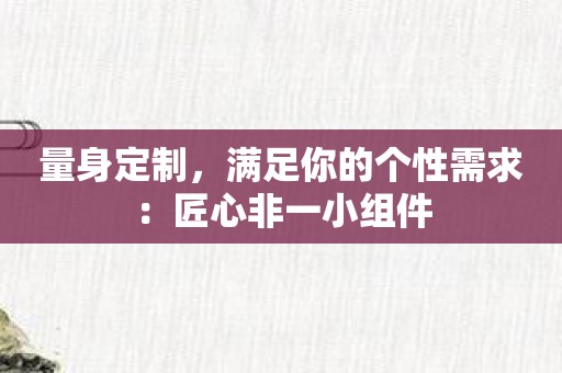 量身定制，满足你的个性需求：匠心非一小组件