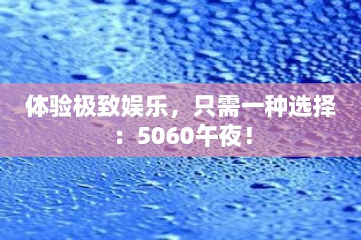 体验极致娱乐，只需一种选择：5060午夜！