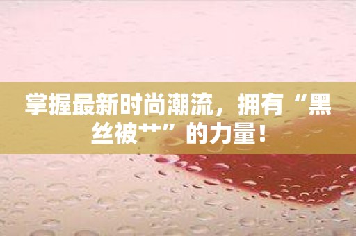 掌握最新时尚潮流，拥有“黑丝被艹”的力量！