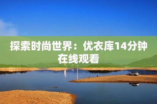 探索时尚世界：优衣库14分钟在线观看