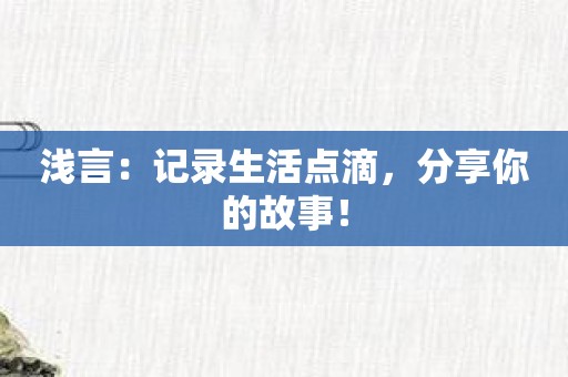 浅言：记录生活点滴，分享你的故事！