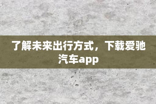 了解未来出行方式，下载爱驰汽车app
