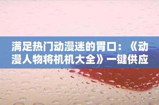 满足热门动漫迷的胃口：《动漫人物将机机大全》一键供应