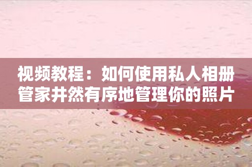 视频教程：如何使用私人相册管家井然有序地管理你的照片和视频
