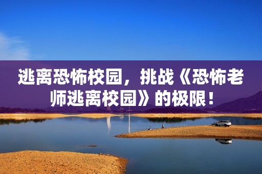 逃离恐怖校园，挑战《恐怖老师逃离校园》的极限！