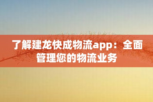 了解建龙快成物流app：全面管理您的物流业务