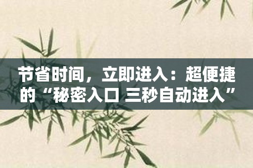 节省时间，立即进入：超便捷的“秘密入口 三秒自动进入”