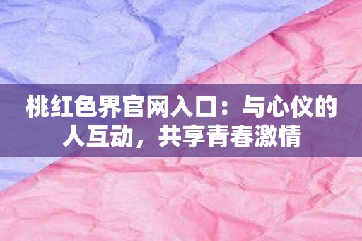 桃红色界官网入口：与心仪的人互动，共享青春激情