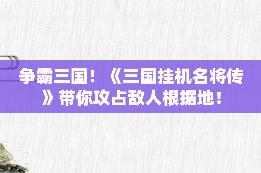 争霸三国！《三国挂机名将传》带你攻占敌人根据地！