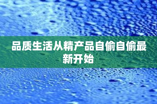 品质生活从精产品自偷自偷最新开始