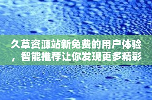 久草资源站新免费的用户体验，智能推荐让你发现更多精彩！