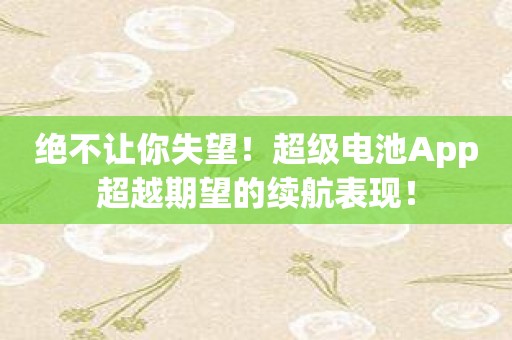 绝不让你失望！超级电池App超越期望的续航表现！