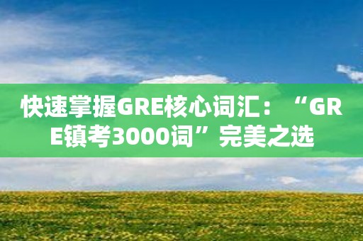 快速掌握GRE核心词汇：“GRE镇考3000词”完美之选