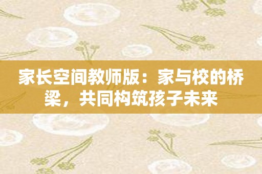 家长空间教师版：家与校的桥梁，共同构筑孩子未来