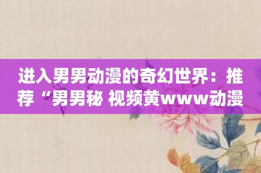 进入男男动漫的奇幻世界：推荐“男男秘 视频黄www动漫”app