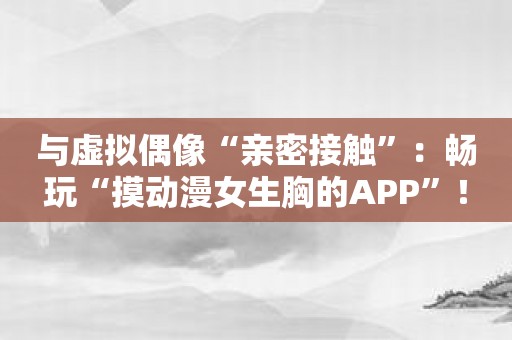 与虚拟偶像“亲密接触”：畅玩“摸动漫女生胸的APP”！