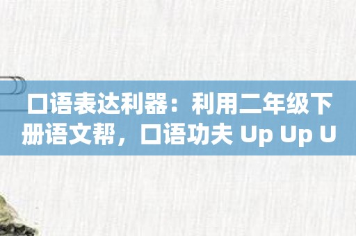 口语表达利器：利用二年级下册语文帮，口语功夫 Up Up Up！