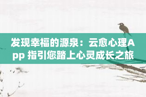 发现幸福的源泉：云愈心理App 指引您踏上心灵成长之旅
