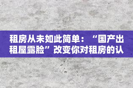 租房从未如此简单：“国产出租屋露脸”改变你对租房的认知