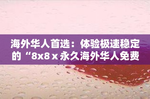 海外华人首选：体验极速稳定的“8x8ⅹ永久海外华人免费”通话！