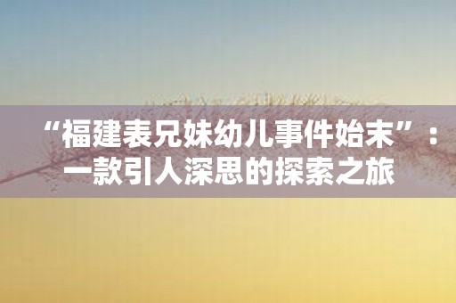 “福建表兄妹幼儿事件始末”：一款引人深思的探索之旅