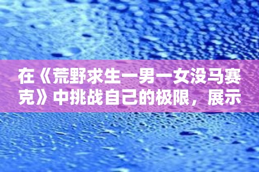 在《荒野求生一男一女没马赛克》中挑战自己的极限，展示真实的生存技能