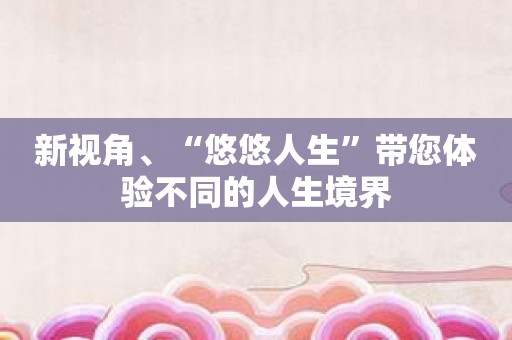 新视角、“悠悠人生”带您体验不同的人生境界