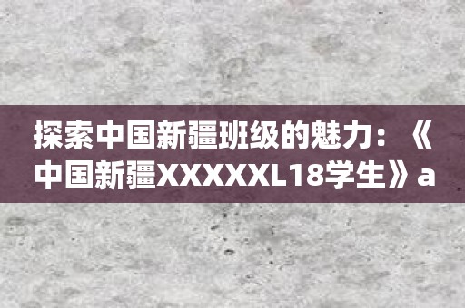 探索中国新疆班级的魅力：《中国新疆XXXXXL18学生》app让学习充满乐趣