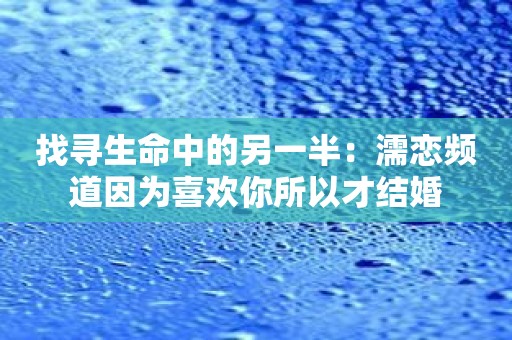 找寻生命中的另一半：濡恋频道因为喜欢你所以才结婚