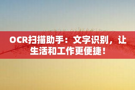 OCR扫描助手：文字识别，让生活和工作更便捷！