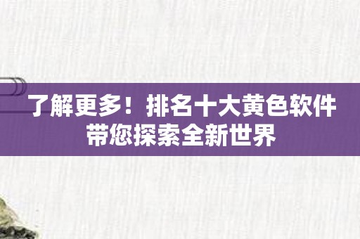 了解更多！排名十大黄色软件带您探索全新世界