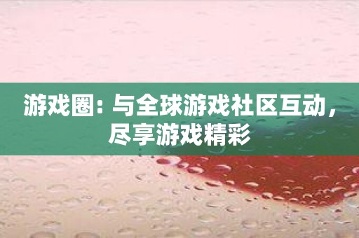 游戏圈: 与全球游戏社区互动，尽享游戏精彩