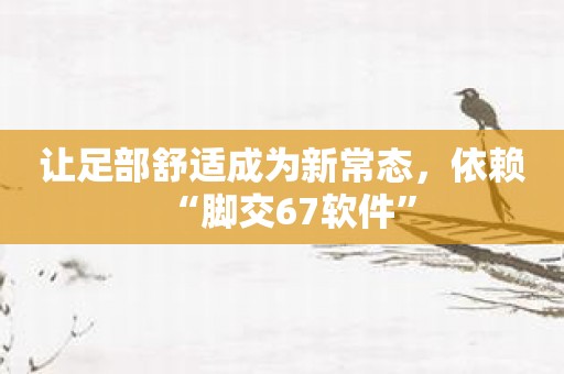 让足部舒适成为新常态，依赖“脚交67软件”