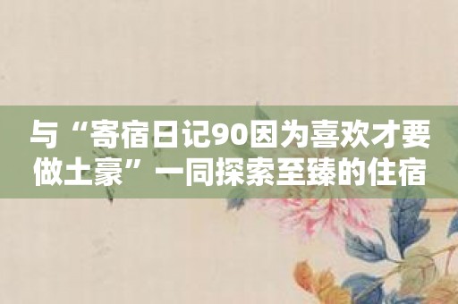 与“寄宿日记90因为喜欢才要做土豪”一同探索至臻的住宿境地