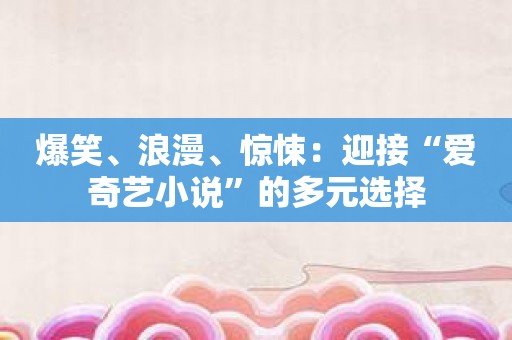 爆笑、浪漫、惊悚：迎接“爱奇艺小说”的多元选择