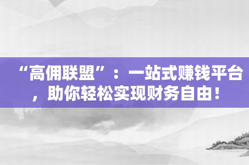 “高佣联盟”：一站式赚钱平台，助你轻松实现财务自由！
