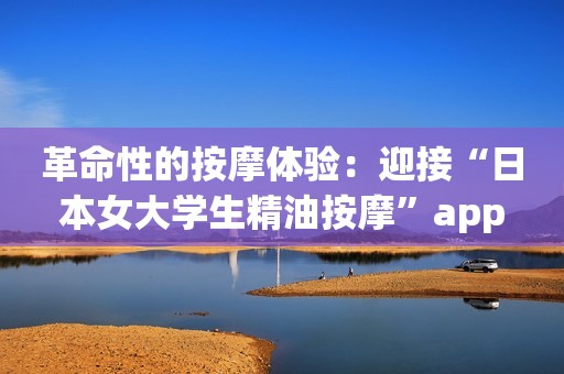革命性的按摩体验：迎接“日本女大学生精油按摩”app