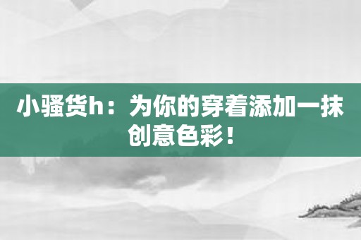 小骚货h：为你的穿着添加一抹创意色彩！